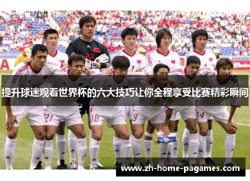 提升球迷观看世界杯的六大技巧让你全程享受比赛精彩瞬间 提升球迷观看世界杯的六大技巧让你全程享受比赛精彩瞬间
