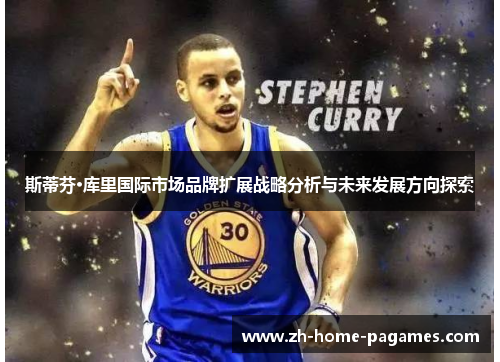 斯蒂芬·库里国际市场品牌扩展战略分析与未来发展方向探索 斯蒂芬·库里国际市场品牌扩展战略分析与未来发展方向探索