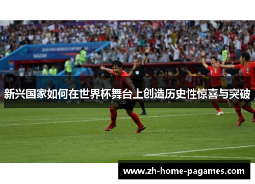 新兴国家如何在世界杯舞台上创造历史性惊喜与突破 新兴国家如何在世界杯舞台上创造历史性惊喜与突破