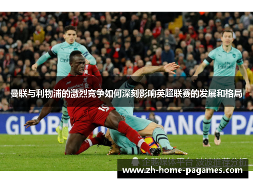 曼联与利物浦的激烈竞争如何深刻影响英超联赛的发展和格局 曼联与利物浦的激烈竞争如何深刻影响英超联赛的发展和格局