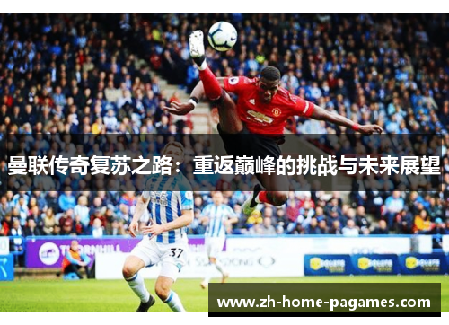 曼联传奇复苏之路:重返巅峰的挑战与未来展望 曼联传奇复苏之路:重返巅峰的挑战与未来展望