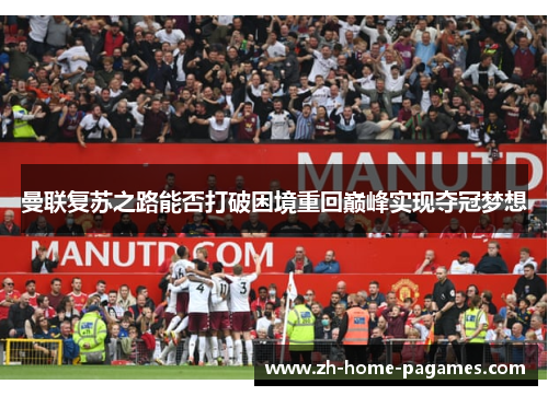 曼联复苏之路能否打破困境重回巅峰实现夺冠梦想 曼联复苏之路能否打破困境重回巅峰实现夺冠梦想