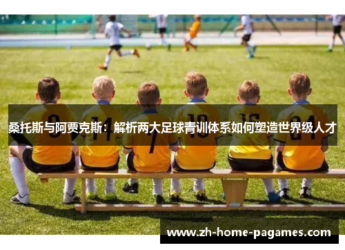 桑托斯与阿贾克斯：解析两大足球青训体系如何塑造世界级人才