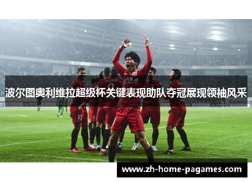 波尔图奥利维拉超级杯关键表现助队夺冠展现领袖风采