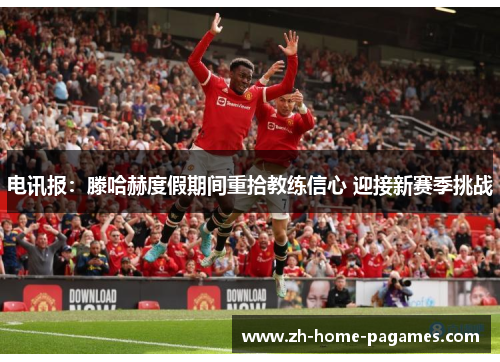 电讯报：滕哈赫度假期间重拾教练信心 迎接新赛季挑战