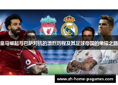 皇马崛起与巴萨对抗的激烈历程及其足球帝国的荣耀之路