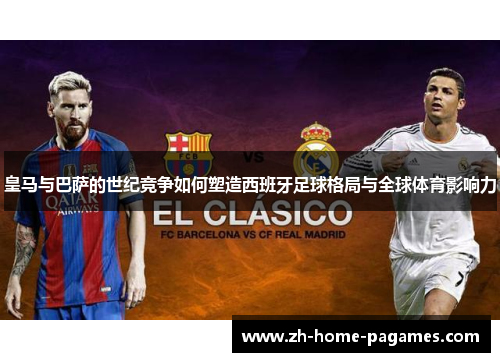 皇马与巴萨的世纪竞争如何塑造西班牙足球格局与全球体育影响力 皇马与巴萨的世纪竞争如何塑造西班牙足球格局与全球体育影响力