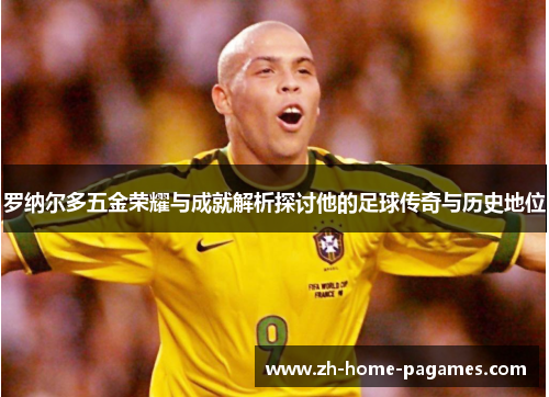 罗纳尔多五金荣耀与成就解析探讨他的足球传奇与历史地位