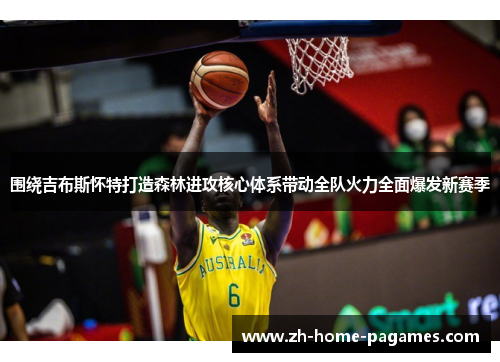 围绕吉布斯怀特打造森林进攻核心体系带动全队火力全面爆发新赛季