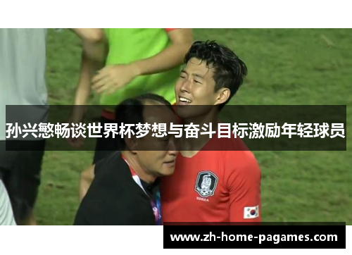 孙兴慜畅谈世界杯梦想与奋斗目标激励年轻球员 孙兴慜畅谈世界杯梦想与奋斗目标激励年轻球员