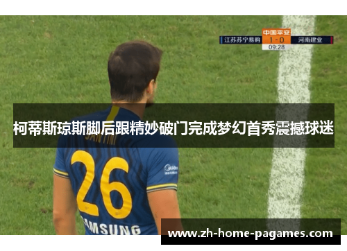柯蒂斯琼斯脚后跟精妙破门完成梦幻首秀震撼球迷