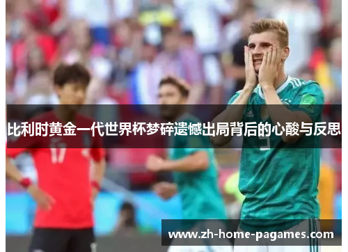 比利时黄金一代世界杯梦碎遗憾出局背后的心酸与反思 比利时黄金一代世界杯梦碎遗憾出局背后的心酸与反思