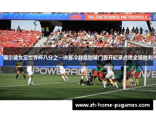 福尔德女足世界杯八分之一决赛冷静推射破门首开纪录点燃全场胜利 福尔德女足世界杯八分之一决赛冷静推射破门首开纪录点燃全场胜利