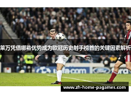 莱万凭借哪些优势成为欧冠历史射手榜首的关键因素解析