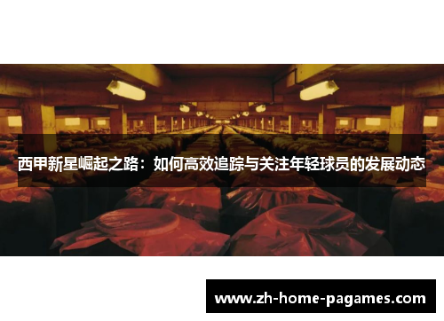 西甲新星崛起之路:如何高效追踪与关注年轻球员的发展动态 西甲新星崛起之路:如何高效追踪与关注年轻球员的发展动态