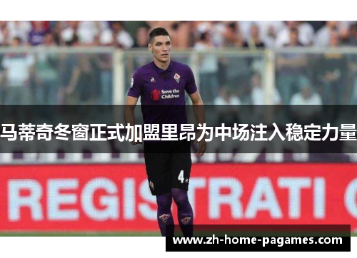 马蒂奇冬窗正式加盟里昂为中场注入稳定力量