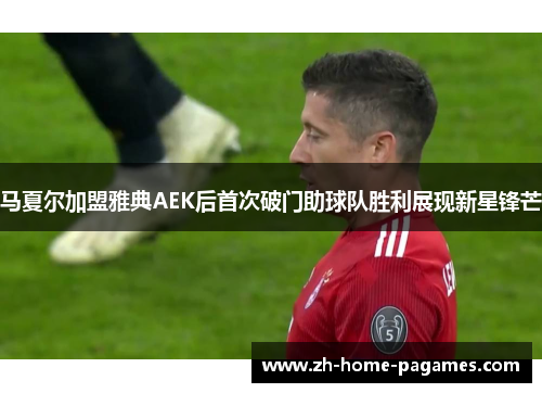 马夏尔加盟雅典AEK后首次破门助球队胜利展现新星锋芒