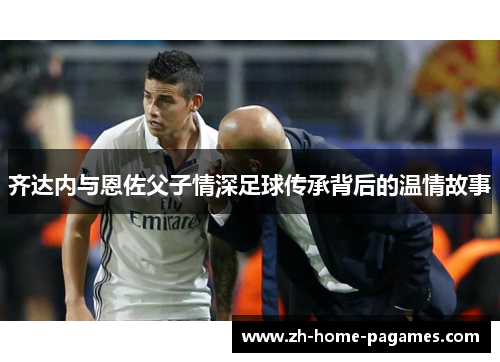齐达内与恩佐父子情深足球传承背后的温情故事