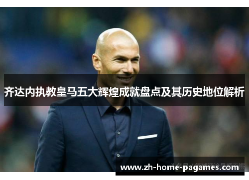 齐达内执教皇马五大辉煌成就盘点及其历史地位解析