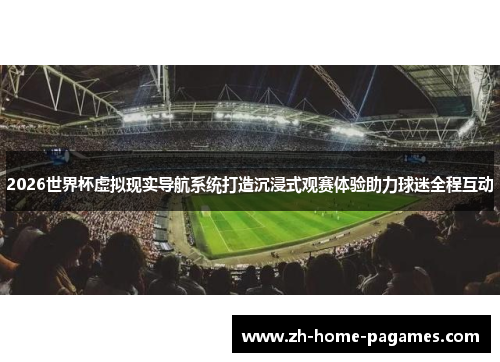 2026世界杯虚拟现实导航系统打造沉浸式观赛体验助力球迷全程互动