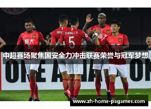 中超赛场聚焦国安全力冲击联赛荣誉与冠军梦想 中超赛场聚焦国安全力冲击联赛荣誉与冠军梦想