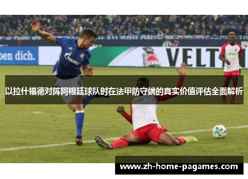 以拉什福德对阵阿根廷球队时在法甲防守端的真实价值评估全面解析