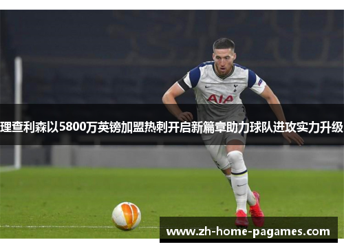 理查利森以5800万英镑加盟热刺开启新篇章助力球队进攻实力升级