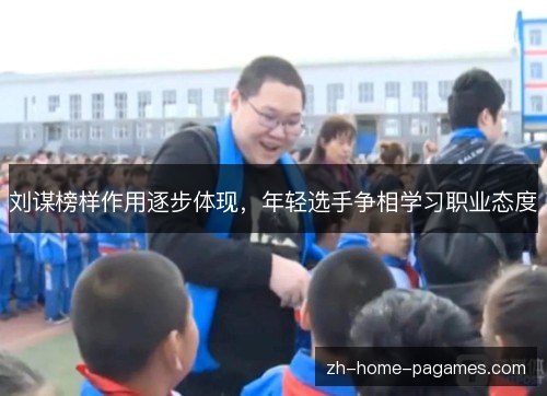 刘谋榜样作用逐步体现，年轻选手争相学习职业态度