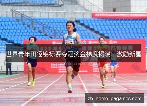 世界青年田径锦标赛夺冠奖金梯度揭晓，激励新星